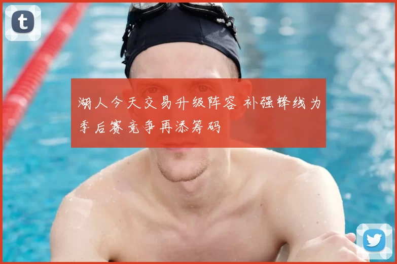 湖人今天交易升级阵容 补强锋线为季后赛竞争再添筹码