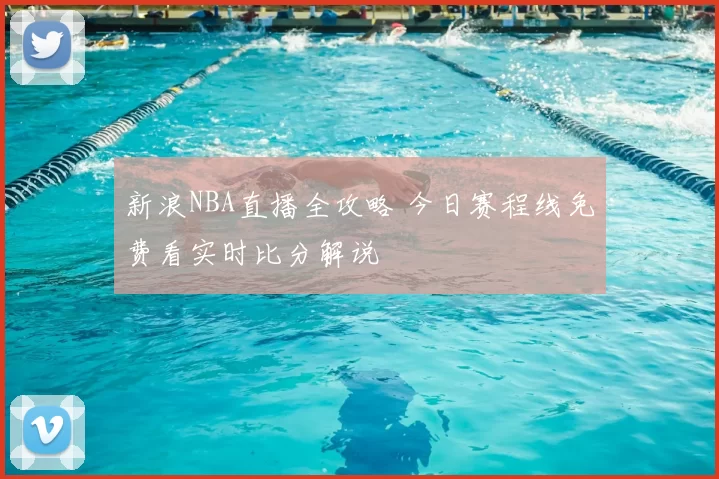 新浪NBA直播全攻略 今日赛程线免费看实时比分解说