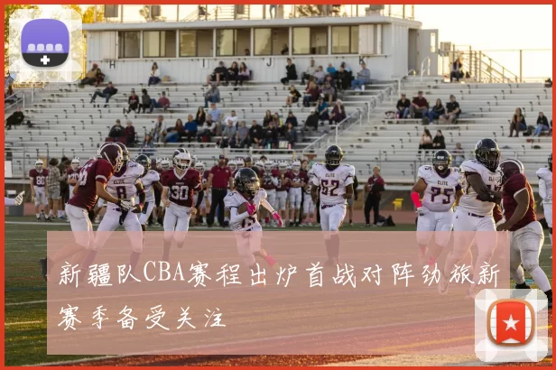 新疆队CBA赛程出炉首战对阵劲旅新赛季备受关注