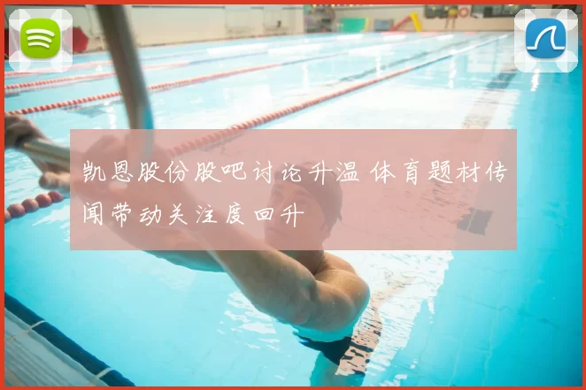 凯恩股份股吧讨论升温 体育题材传闻带动关注度回升