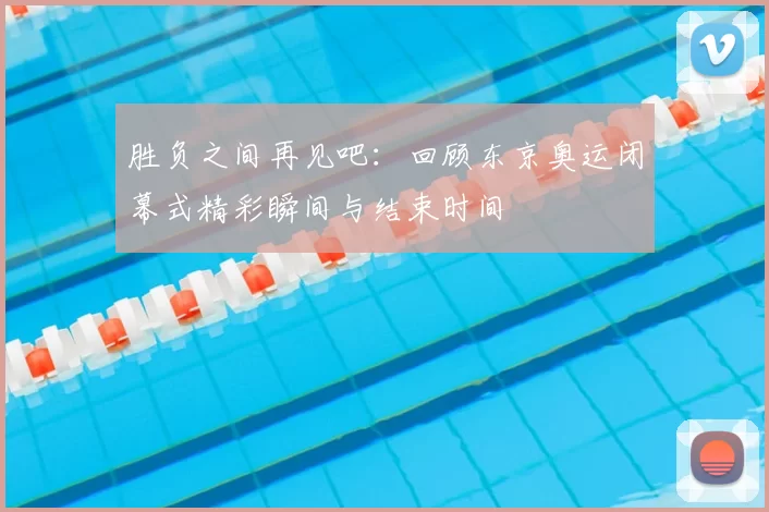 胜负之间再见吧：回顾东京奥运闭幕式精彩瞬间与结束时间