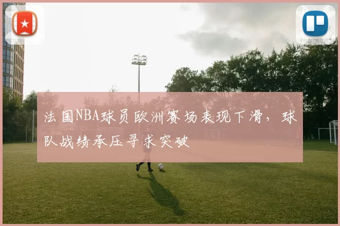 法国NBA球员欧洲赛场表现下滑,球队战绩承压寻求突破