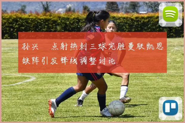 孙兴慜点射热刺三球完胜曼联凯恩缺阵引发锋线调整讨论