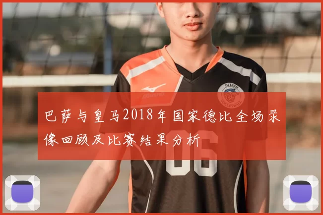 巴萨与皇马2018年国家德比全场录像回顾及比赛结果分析