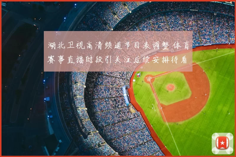 湖北卫视高清频道节目表调整 体育赛事直播时段引关注后续安排待看