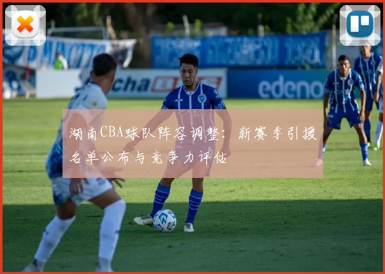 湖南CBA球队阵容调整：新赛季引援名单公布与竞争力评估