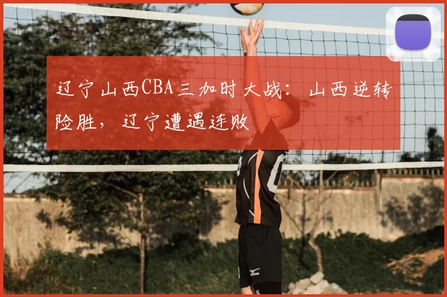 辽宁山西CBA三加时大战：山西逆转险胜，辽宁遭遇连败