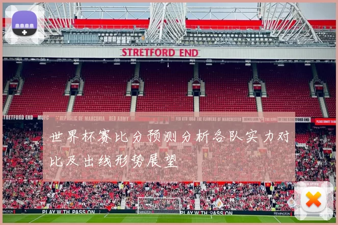 世界杯赛比分预测分析各队实力对比及出线形势展望