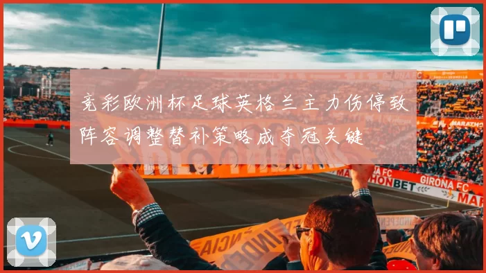 竞彩欧洲杯足球英格兰主力伤停致阵容调整替补策略成夺冠关键