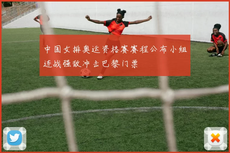 中国女排奥运资格赛赛程公布小组连战强敌冲击巴黎门票
