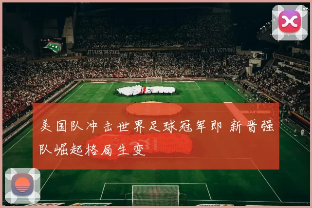 美国队冲击世界足球冠军即 新晋强队崛起格局生变