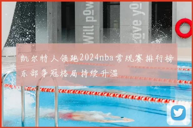 凯尔特人领跑2024nba常规赛排行榜东部争冠格局持续升温