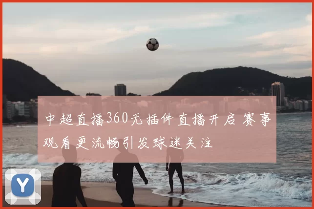 中超直播360无插件直播开启 赛事观看更流畅引发球迷关注