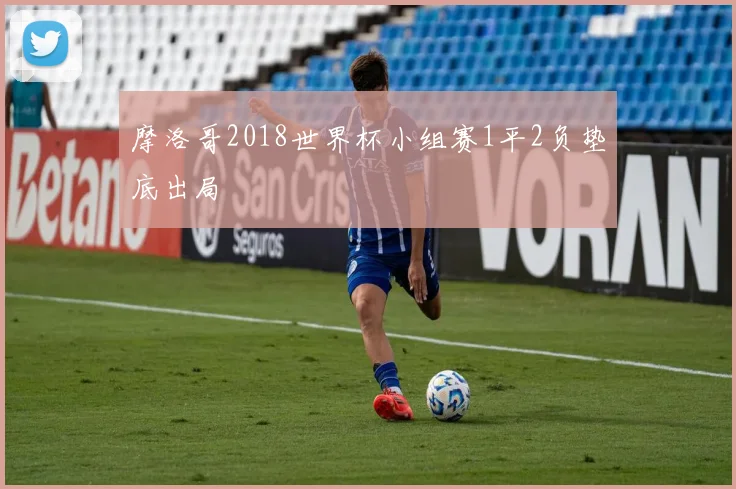 摩洛哥2018世界杯小组赛1平2负垫底出局