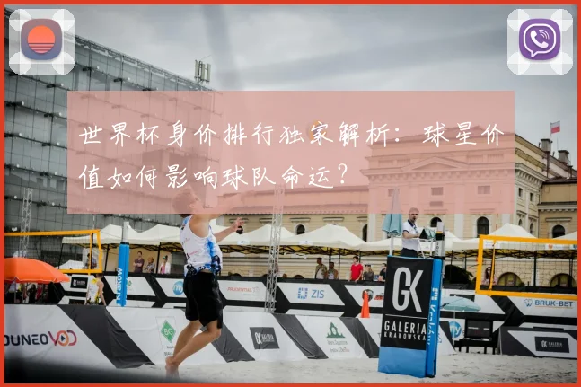 世界杯身价排行独家解析:球星价值如何影响球队命运?