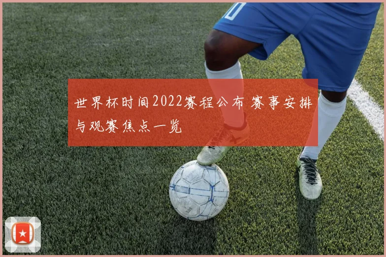世界杯时间2022赛程公布 赛事安排与观赛焦点一览