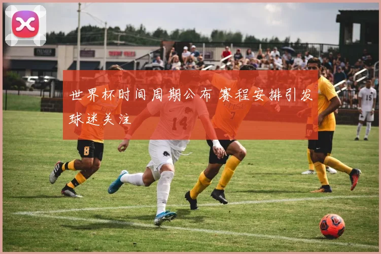 世界杯时间周期公布 赛程安排引发球迷关注
