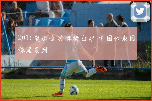 2016奥运会奖牌榜出炉 中国代表团稳居前列