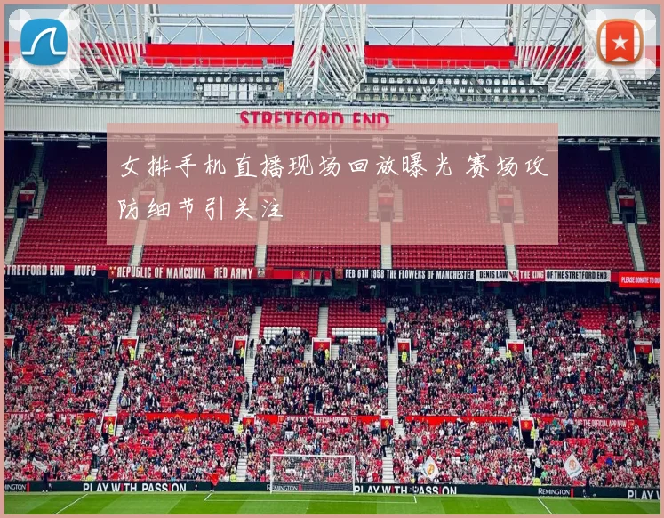 女排手机直播现场回放曝光 赛场攻防细节引关注