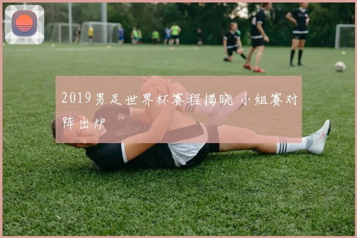 2019男足世界杯赛程揭晓 小组赛对阵出炉