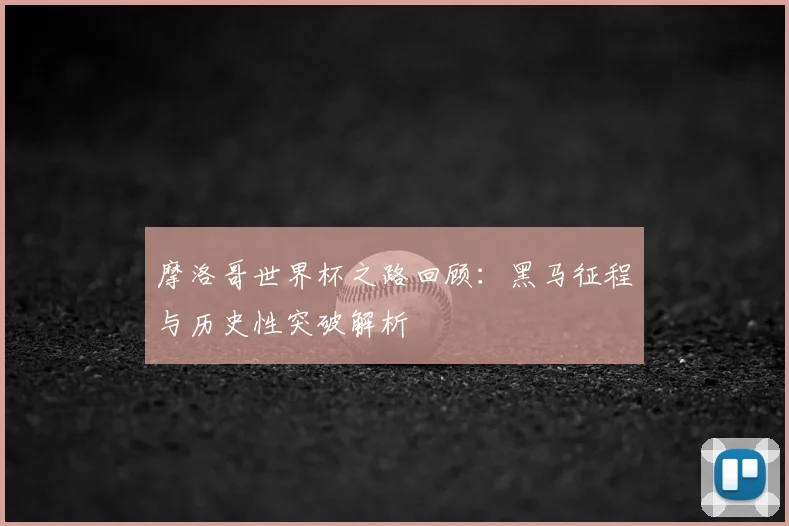 摩洛哥世界杯之路回顾:黑马征程与历史性突破解析