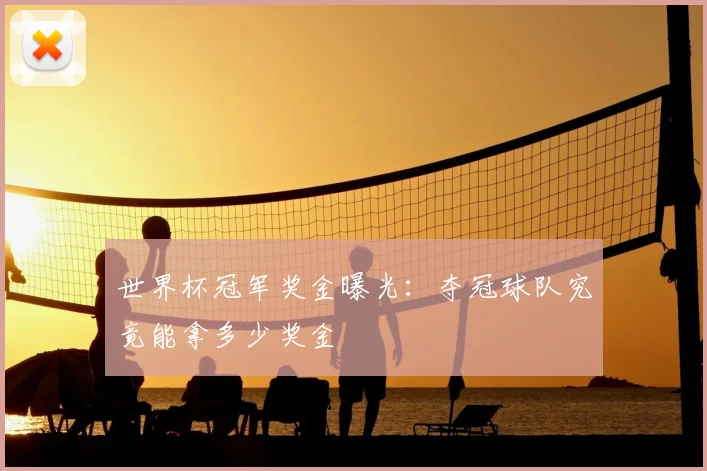 世界杯冠军奖金曝光:夺冠球队究竟能拿多少奖金