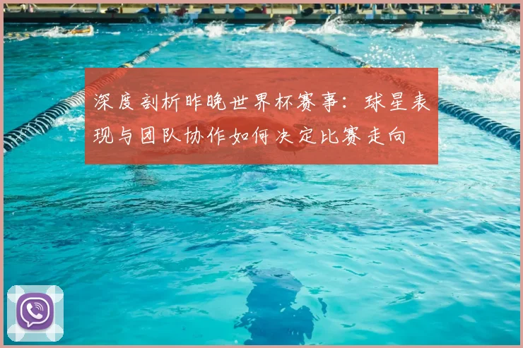 深度剖析昨晚世界杯赛事:球星表现与团队协作如何决定比赛走向