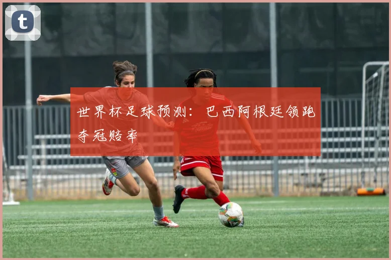 世界杯足球预测：巴西阿根廷领跑夺冠赔率
