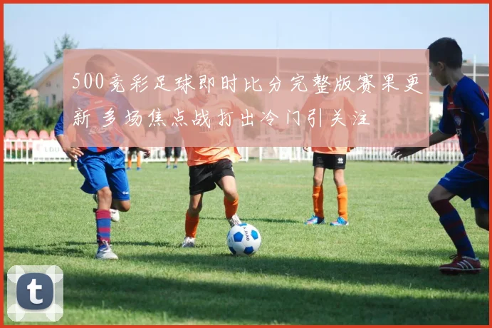 500竞彩足球即时比分完整版赛果更新 多场焦点战打出冷门引关注