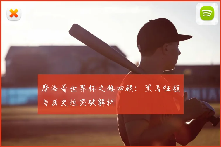 摩洛哥世界杯之路回顾:黑马征程与历史性突破解析