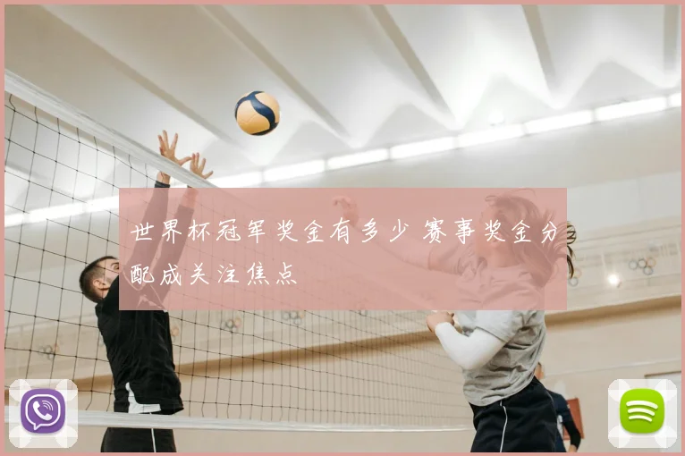 世界杯冠军奖金有多少 赛事奖金分配成关注焦点