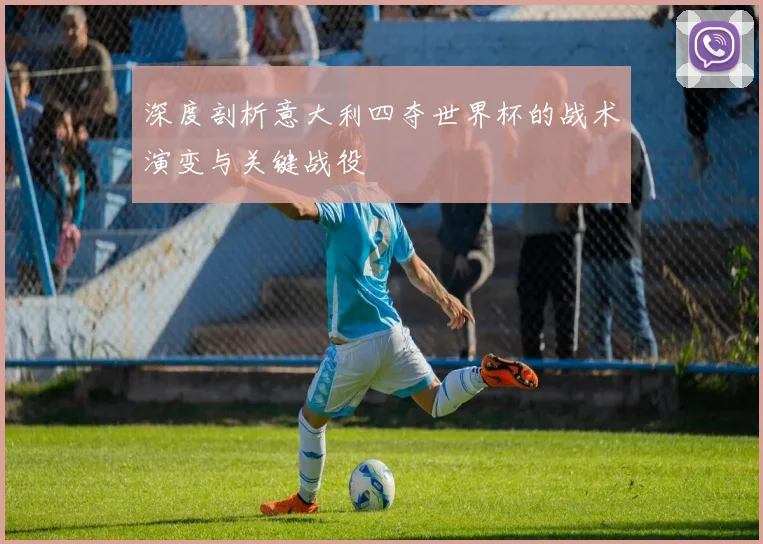 深度剖析意大利四夺世界杯的战术演变与关键战役