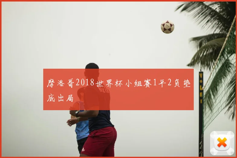 摩洛哥2018世界杯小组赛1平2负垫底出局
