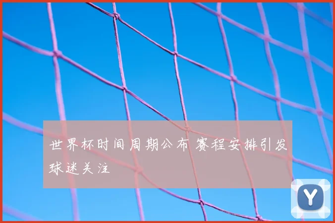 世界杯时间周期公布 赛程安排引发球迷关注