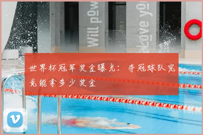 世界杯冠军奖金曝光:夺冠球队究竟能拿多少奖金