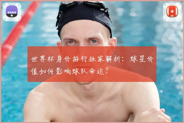 世界杯身价排行独家解析:球星价值如何影响球队命运?