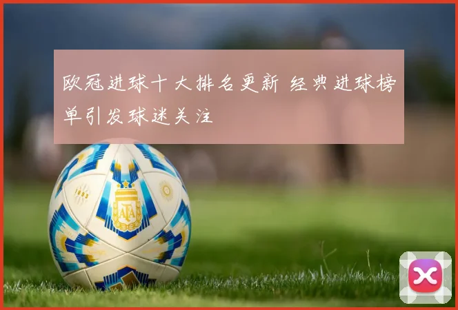 欧冠进球十大排名更新 经典进球榜单引发球迷关注