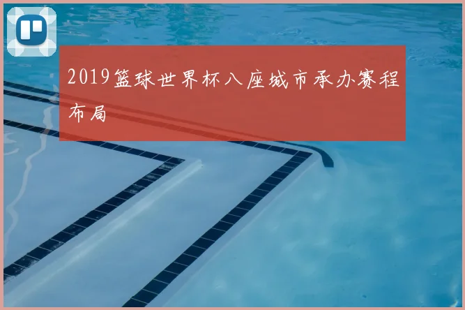 2019篮球世界杯八座城市承办赛程布局