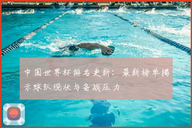 中国世界杯排名更新：最新榜单揭示球队现状与备战压力