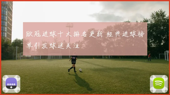 欧冠进球十大排名更新 经典进球榜单引发球迷关注