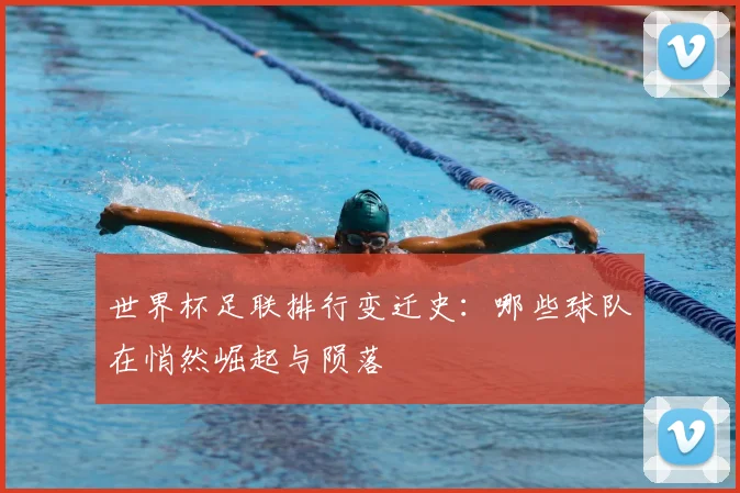 世界杯足联排行变迁史：哪些球队在悄然崛起与陨落