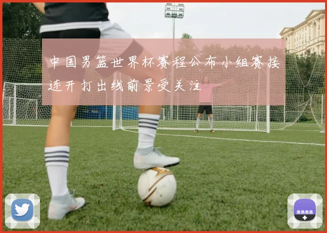 中国男篮世界杯赛程公布小组赛接连开打出线前景受关注