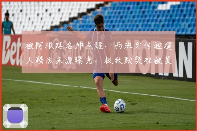 被阿根廷名帅点醒，西班牙传控遛人踢法来源曝光，极致默契难被复制