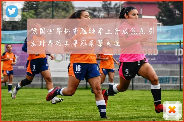 德国世界杯夺冠赔率上升成焦点 引发外界对其争冠前景关注