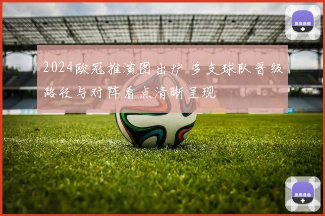 2024欧冠推演图出炉 多支球队晋级路径与对阵看点清晰呈现