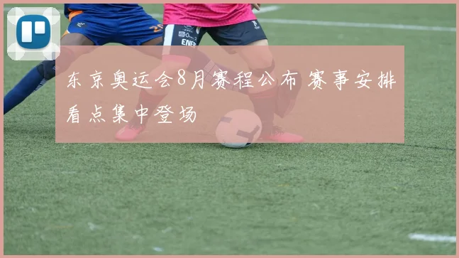 东京奥运会8月赛程公布 赛事安排看点集中登场