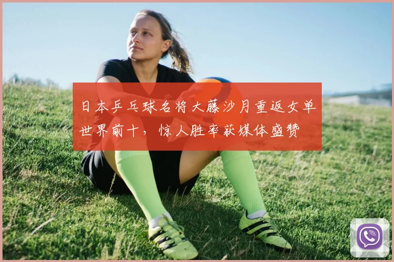 日本乒乓球名将大藤沙月重返女单世界前十，惊人胜率获媒体盛赞