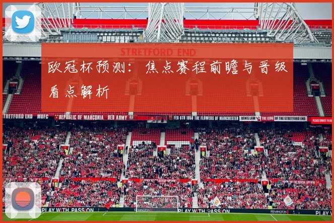 欧冠杯预测：焦点赛程前瞻与晋级看点解析