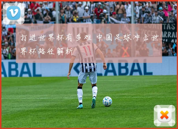 打进世界杯有多难 中国足球冲击世界杯路径解析