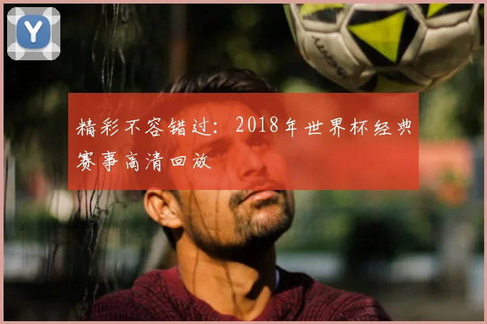 精彩不容错过：2018年世界杯经典赛事高清回放